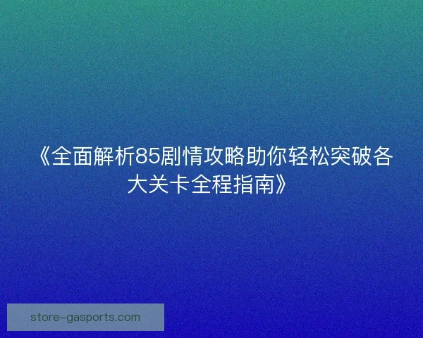 《全面解析85剧情攻略助你轻松突破各大关卡全程指南》
