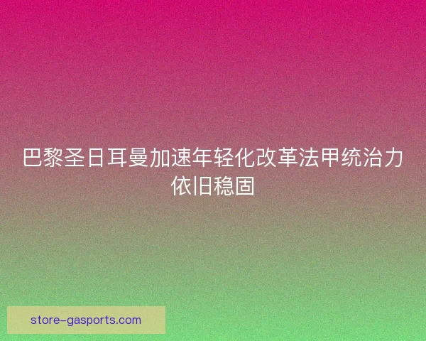 巴黎圣日耳曼加速年轻化改革法甲统治力依旧稳固