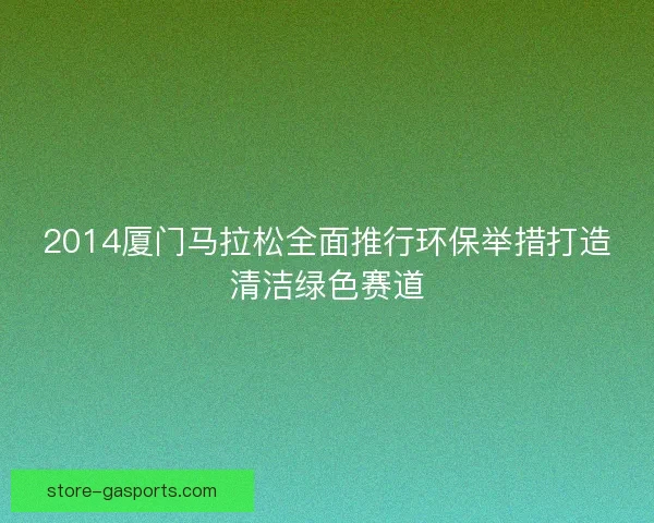 2014厦门马拉松全面推行环保举措打造清洁绿色赛道