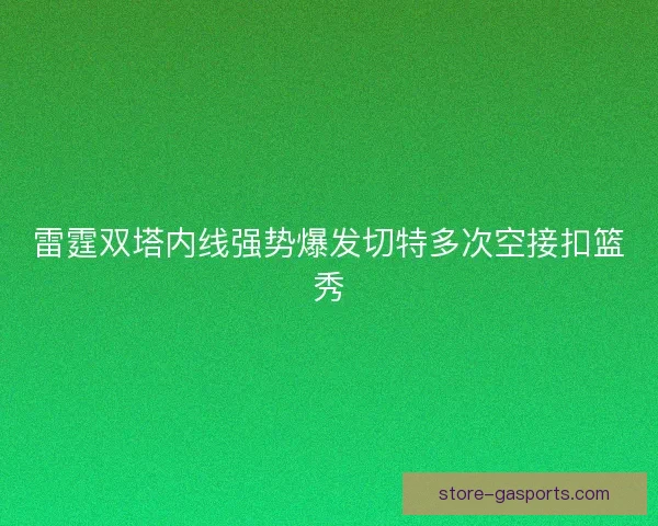 雷霆双塔内线强势爆发切特多次空接扣篮秀