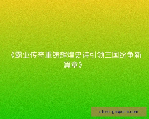 《霸业传奇重铸辉煌史诗引领三国纷争新篇章》