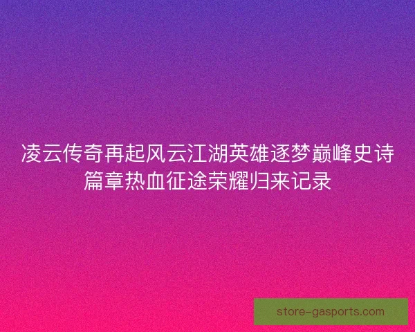 凌云传奇再起风云江湖英雄逐梦巅峰史诗篇章热血征途荣耀归来记录