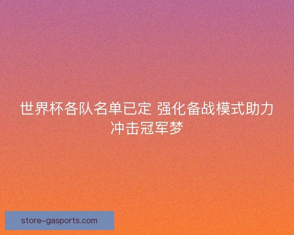 世界杯各队名单已定 强化备战模式助力冲击冠军梦