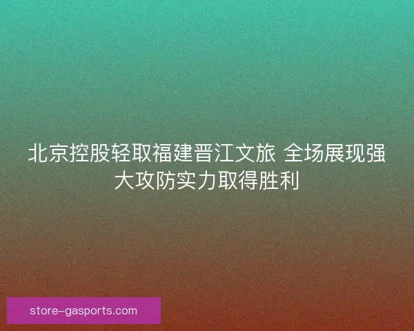 北京控股轻取福建晋江文旅 全场展现强大攻防实力取得胜利